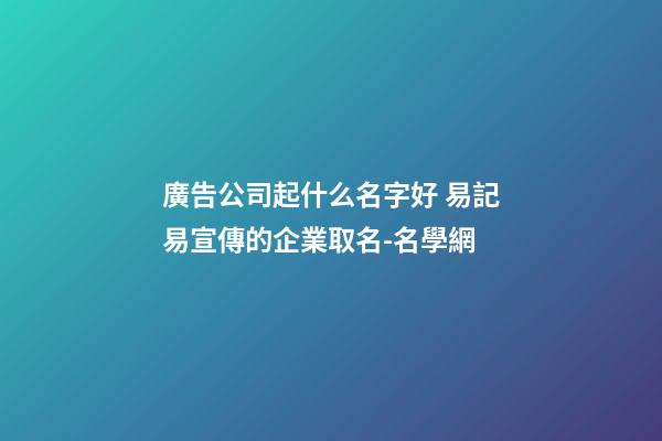 廣告公司起什么名字好 易記易宣傳的企業取名-名學網-第1張-公司起名-玄機派